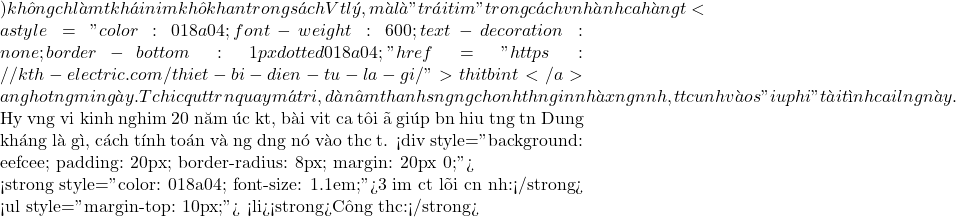 ) kh&ocirc;ng chỉ l&agrave; một kh&aacute;i niệm kh&ocirc; khan trong s&aacute;ch Vật l&yacute;, m&agrave; l&agrave; "tr&aacute;i tim" trong c&aacute;ch vận h&agrave;nh của h&agrave;ng tỷ <a style="color: #018a04; font-weight: 600; text-decoration: none; border-bottom: 1px dotted #018a04;" href="https://kth-electric.com/thiet-bi-dien-tu-la-gi/">thiết bị điện tử</a> đang hoạt động mỗi ng&agrave;y. Từ chiếc quạt trần quay m&aacute;t rượi, d&agrave;n &acirc;m thanh sống động cho đến hệ thống điện nh&agrave; xưởng ổn định, tất cả đều nhờ v&agrave;o sự "điều phối" t&agrave;i t&igrave;nh của đại lượng n&agrave;y.  Hy vọng với kinh nghiệm 20 năm đ&uacute;c kết, b&agrave;i viết của t&ocirc;i đ&atilde; gi&uacute;p bạn hiểu tường tận Dung kh&aacute;ng l&agrave; g&igrave;, c&aacute;ch t&iacute;nh to&aacute;n v&agrave; ứng dụng n&oacute; v&agrave;o thực tế. <div style="background: #eefcee; padding: 20px; border-radius: 8px; margin: 20px 0;">  <strong style="color: #018a04; font-size: 1.1em;">3 Điểm cốt l&otilde;i cần nhớ:</strong> <ul style="margin-top: 10px;">     <li><strong>C&ocirc;ng thức:</strong>