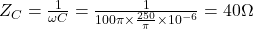 Z_C = \frac{1}{\omega C} = \frac{1}{100\pi \times \frac{250}{\pi} \times 10^{-6}} = 40\Omega