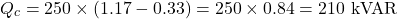 \[Q_c = 250 \times (1.17 - 0.33) = 250 \times 0.84 = 210 \text{ kVAR}\]
