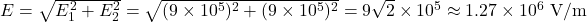 E = \sqrt{E_1^2 + E_2^2} = \sqrt{(9 \times 10^5)^2 + (9 \times 10^5)^2} = 9\sqrt{2} \times 10^5 \approx 1.27 \times 10^6 \text{ V/m}