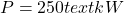 P = 250 text{ kW}