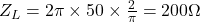 Z_L = 2\pi \times 50 \times \frac{2}{\pi} = 200\Omega