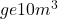 ge 10 m^3